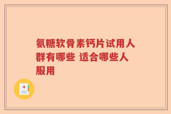 氨糖软骨素钙片试用人群有哪些 适合哪些人服用 氨糖软骨素钙片试用人群有哪些 适合哪些人服用