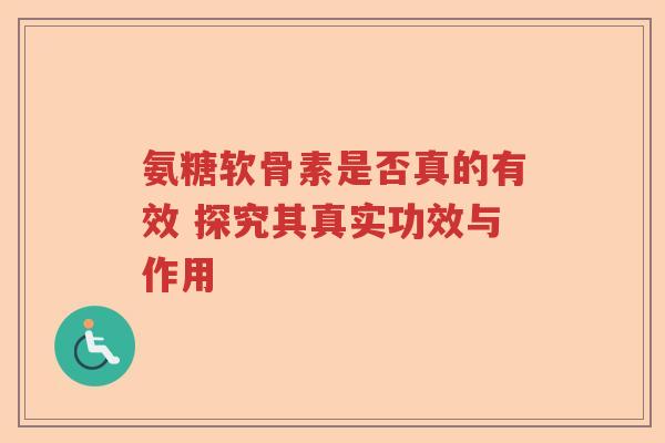 氨糖软骨素是否真的有效 探究其真实功效与作用 氨糖软骨素是否真的有效 探究其真实功效与作用