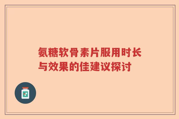 氨糖软骨素片服用时长与效果的佳建议探讨