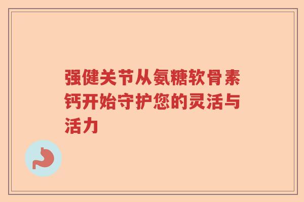 强健关节从氨糖软骨素钙开始守护您的灵活与活力 强健关节从氨糖软骨素钙开始守护您的灵活与活力