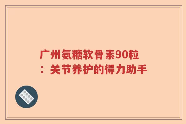 广州氨糖软骨素90粒:关节养护的得力助手 广州氨糖软骨素90粒:关节养护的得力助手
