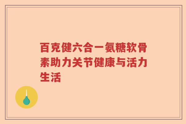 百克健六合一氨糖软骨素助力关节健康与活力生活