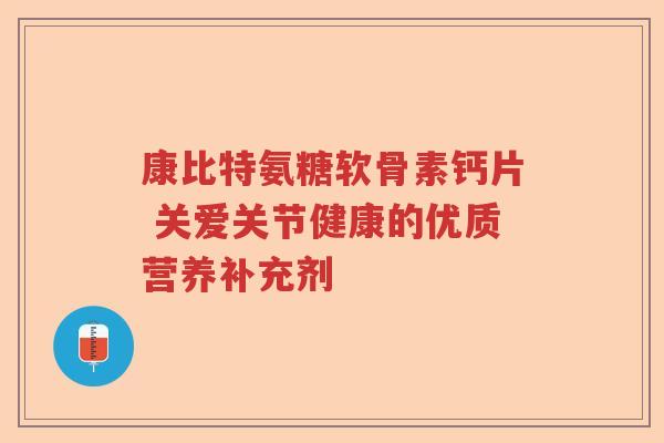 康比特氨糖软骨素钙片 关爱关节健康的优质营养补充剂