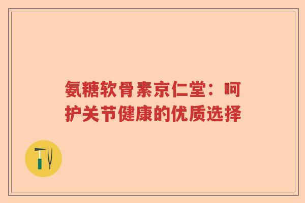 氨糖软骨素京仁堂:呵护关节健康的优质选择 氨糖软骨素京仁堂:呵护关节健康的优质选择