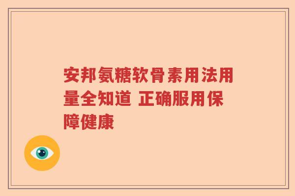 安邦氨糖软骨素用法用量全知道 正确服用保障健康