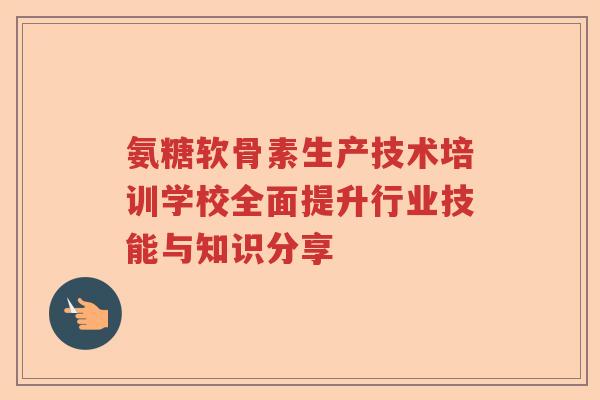 氨糖软骨素生产技术培训学校全面提升行业技能与知识分享 氨糖软骨素生产技术培训学校全面提升行业技能与知识分享