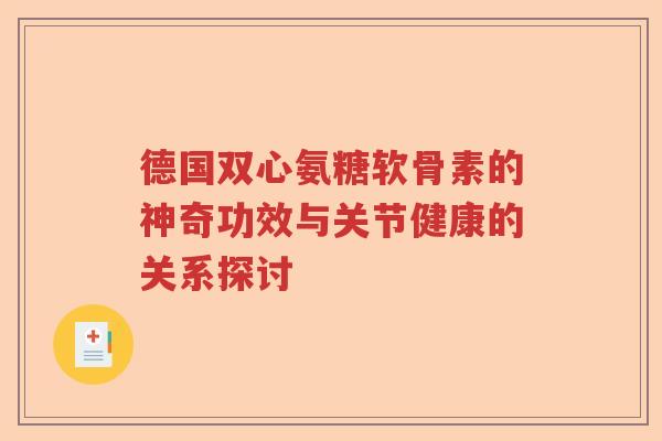 德国双心氨糖软骨素的神奇功效与关节健康的关系探讨 德国双心氨糖软骨素的神奇功效与关节健康的关系探讨