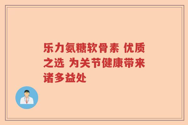 乐力氨糖软骨素 优质之选 为关节健康带来诸多益处 乐力氨糖软骨素 优质之选 为关节健康带来诸多益处
