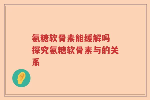 氨糖软骨素能缓解吗 探究氨糖软骨素与的关系