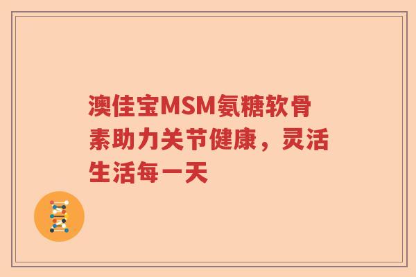 澳佳宝MSM氨糖软骨素助力关节健康,灵活生活每一天 澳佳宝MSM氨糖软骨素助力关节健康,灵活生活每一天