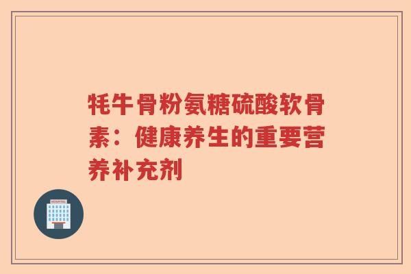 牦牛骨粉氨糖硫酸软骨素:健康养生的重要营养补充剂 牦牛骨粉氨糖硫酸软骨素:健康养生的重要营养补充剂