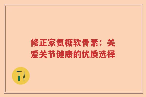 修正家氨糖软骨素：关爱关节健康的优质选择