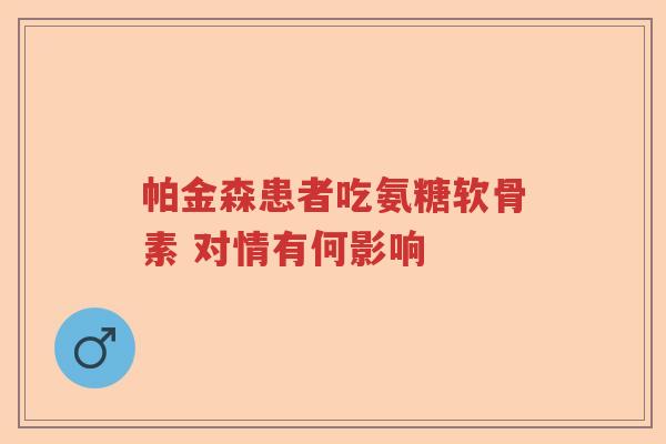 帕金森患者吃氨糖软骨素 对情有何影响