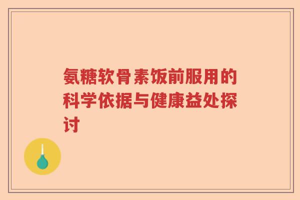 氨糖软骨素饭前服用的科学依据与健康益处探讨 氨糖软骨素饭前服用的科学依据与健康益处探讨
