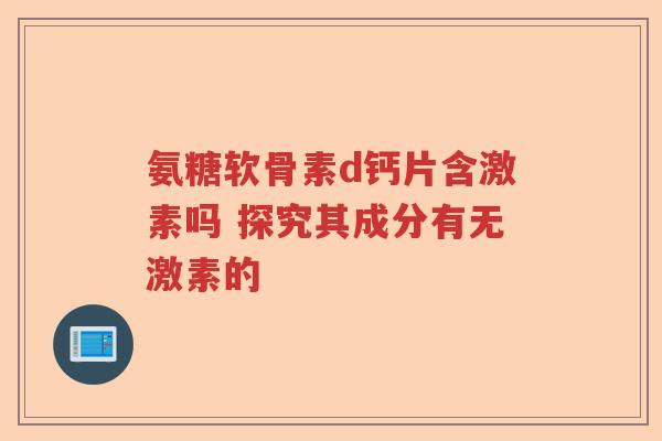 氨糖软骨素d钙片含激素吗 探究其成分有无激素的