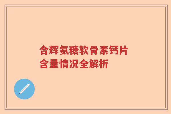 合辉氨糖软骨素钙片 含量情况全解析 合辉氨糖软骨素钙片 含量情况全解析