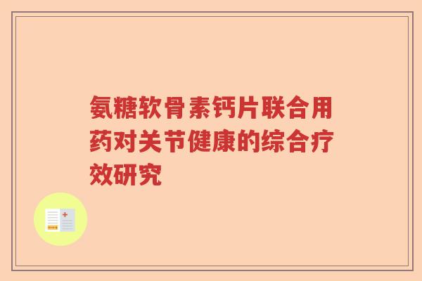 氨糖软骨素钙片联合用药对关节健康的综合疗效研究 氨糖软骨素钙片联合用药对关节健康的综合疗效研究