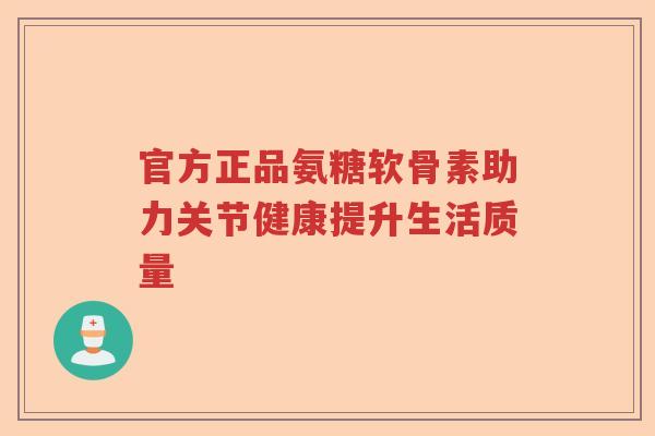 官方正品氨糖软骨素助力关节健康提升生活质量