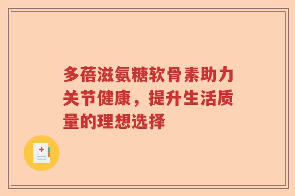 多蓓滋氨糖软骨素助力关节健康,提升生活质量的理想选择 多蓓滋氨糖软骨素助力关节健康,提升生活质量的理想选择
