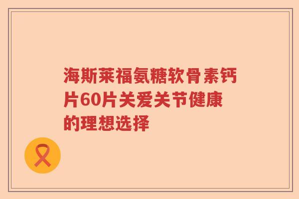 海斯莱福氨糖软骨素钙片60片关爱关节健康的理想选择 海斯莱福氨糖软骨素钙片60片关爱关节健康的理想选择