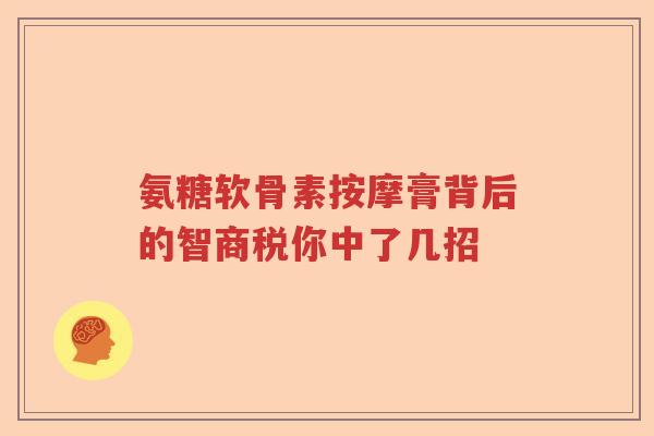 氨糖软骨素按摩膏背后的智商税你中了几招