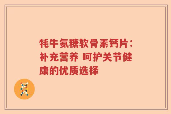 牦牛氨糖软骨素钙片:补充营养 呵护关节健康的优质选择 牦牛氨糖软骨素钙片:补充营养 呵护关节健康的优质选择