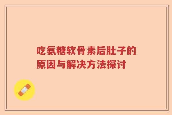 吃氨糖软骨素后肚子的原因与解决方法探讨 吃氨糖软骨素后肚子的原因与解决方法探讨