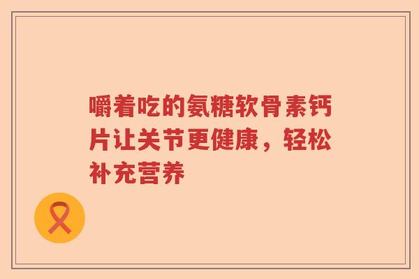 嚼着吃的氨糖软骨素钙片让关节更健康,轻松补充营养 嚼着吃的氨糖软骨素钙片让关节更健康,轻松补充营养