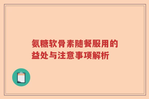 氨糖软骨素随餐服用的益处与注意事项解析