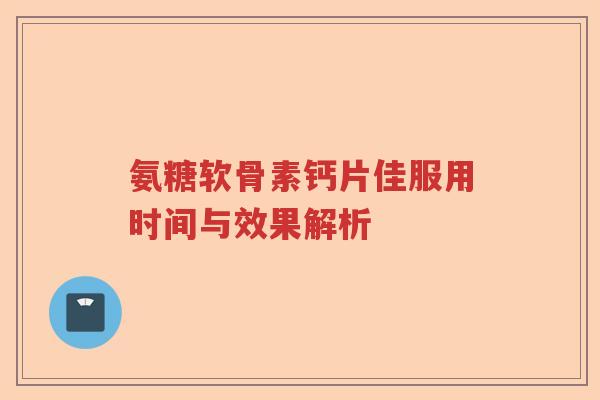 氨糖软骨素钙片佳服用时间与效果解析