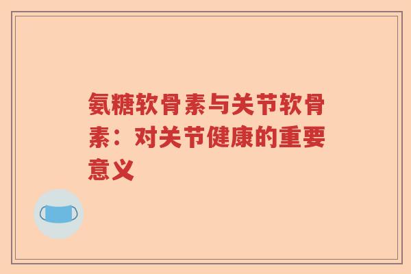 氨糖软骨素与关节软骨素:对关节健康的重要意义 氨糖软骨素与关节软骨素:对关节健康的重要意义
