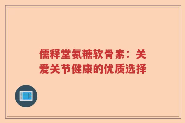 儒释堂氨糖软骨素:关爱关节健康的优质选择 儒释堂氨糖软骨素:关爱关节健康的优质选择