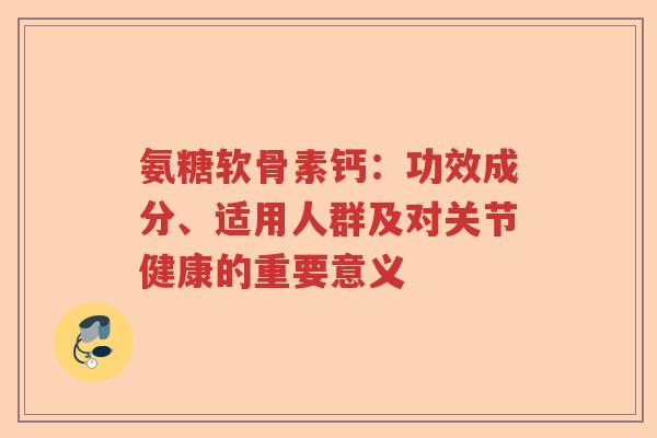 氨糖软骨素钙：功效成分、适用人群及对关节健康的重要意义