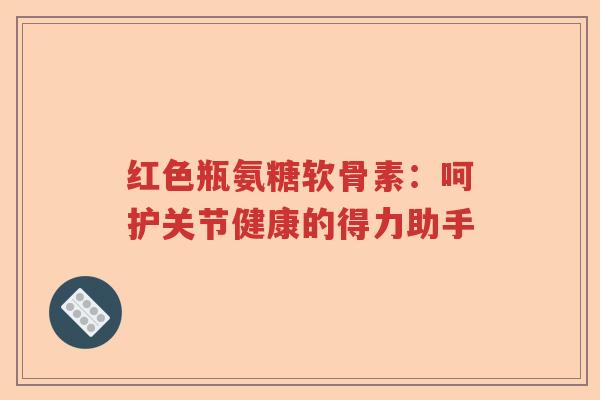 红色瓶氨糖软骨素：呵护关节健康的得力助手