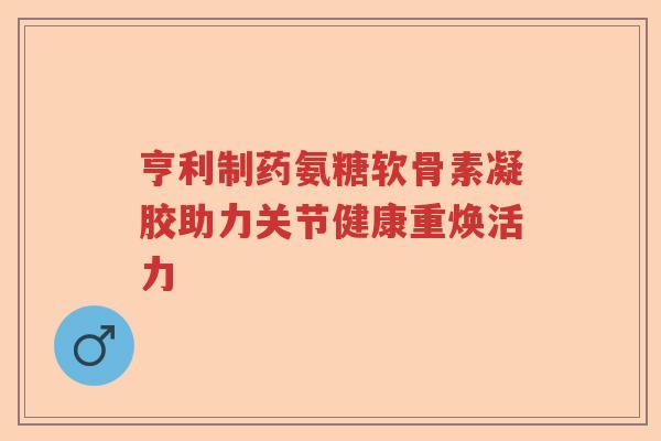 亨利制药氨糖软骨素凝胶助力关节健康重焕活力