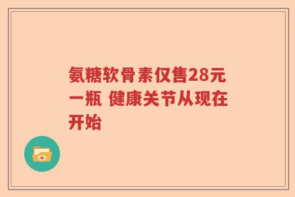 氨糖软骨素仅售28元一瓶 健康关节从现在开始
