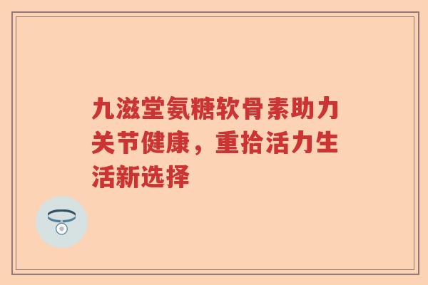 九滋堂氨糖软骨素助力关节健康，重拾活力生活新选择
