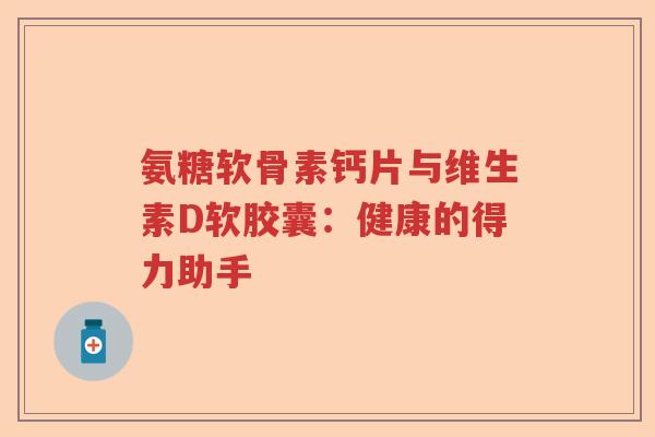 氨糖软骨素钙片与维生素D软胶囊:健康的得力助手 氨糖软骨素钙片与维生素D软胶囊:健康的得力助手
