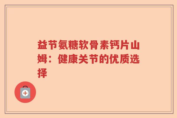 益节氨糖软骨素钙片山姆:健康关节的优质选择 益节氨糖软骨素钙片山姆:健康关节的优质选择