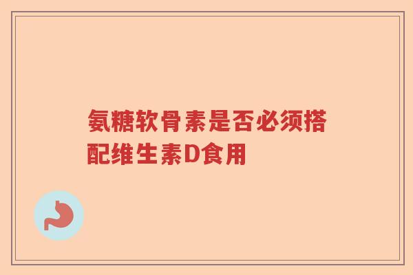 氨糖软骨素是否必须搭配维生素D食用 氨糖软骨素是否必须搭配维生素D食用