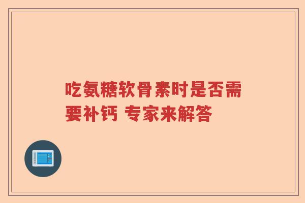 吃氨糖软骨素时是否需要补钙 专家来解答 吃氨糖软骨素时是否需要补钙 专家来解答