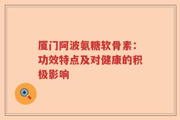 厦门阿波氨糖软骨素：功效特点及对健康的积极影响