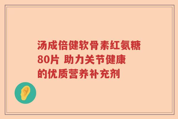 汤成倍健软骨素红氨糖80片 助力关节健康的优质营养补充剂