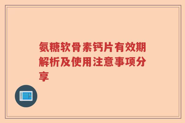 氨糖软骨素钙片有效期解析及使用注意事项分享