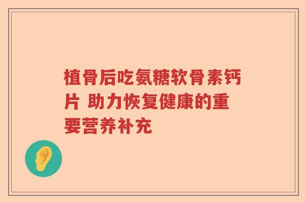 植骨后吃氨糖软骨素钙片 助力恢复健康的重要营养补充