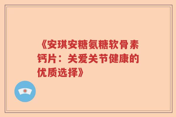 《安琪安糖氨糖软骨素钙片:关爱关节健康的优质选择》 《安琪安糖氨糖软骨素钙片:关爱关节健康的优质选择》