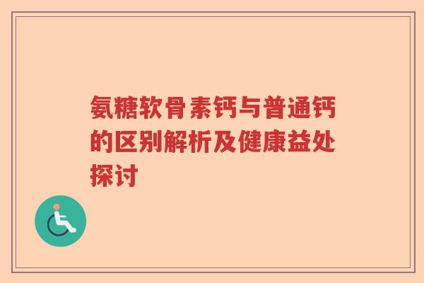 氨糖软骨素钙与普通钙的区别解析及健康益处探讨 氨糖软骨素钙与普通钙的区别解析及健康益处探讨