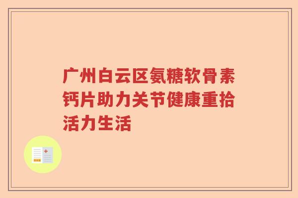 广州白云区氨糖软骨素钙片助力关节健康重拾活力生活
