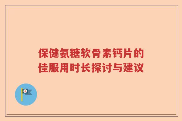 保健氨糖软骨素钙片的佳服用时长探讨与建议 保健氨糖软骨素钙片的佳服用时长探讨与建议