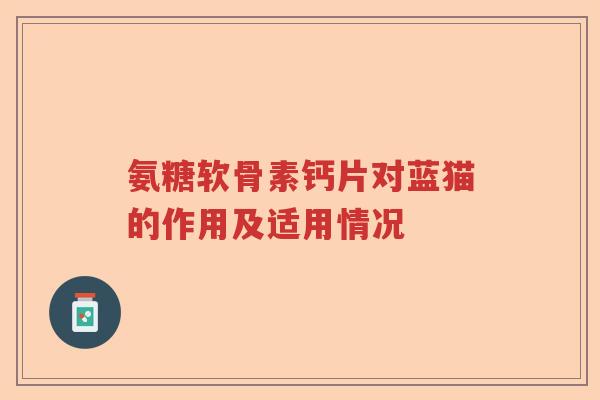 氨糖软骨素钙片对蓝猫的作用及适用情况 氨糖软骨素钙片对蓝猫的作用及适用情况